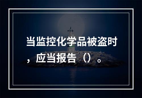 当监控化学品被盗时，应当报告（）。