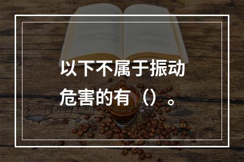 以下不属于振动危害的有（）。