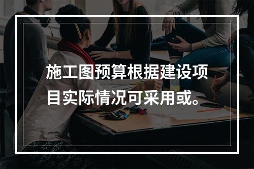 施工图预算根据建设项目实际情况可采用或。