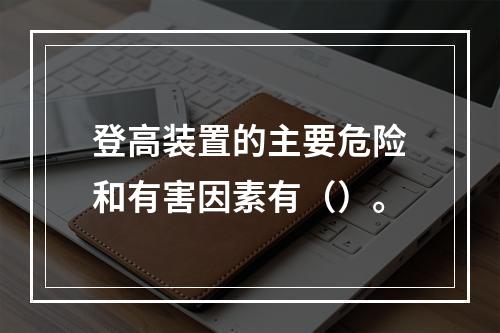 登高装置的主要危险和有害因素有（）。