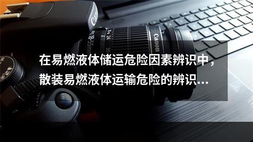 在易燃液体储运危险因素辨识中，散装易燃液体运输危险的辨识主要