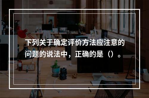 下列关于确定评价方法应注意的问题的说法中，正确的是（）。