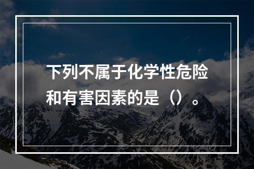 下列不属于化学性危险和有害因素的是（）。