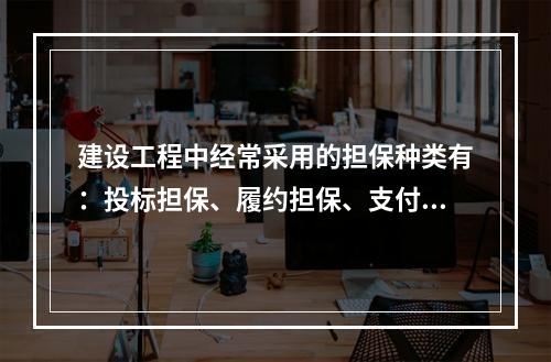 建设工程中经常采用的担保种类有：投标担保、履约担保、支付担保