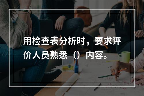 用检查表分析时，要求评价人员熟悉（）内容。