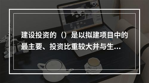 建设投资的（）是以拟建项目中的最主要、投资比重较大并与生产规