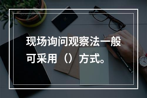 现场询问观察法一般可采用（）方式。