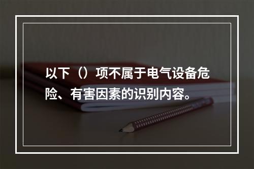 以下（）项不属于电气设备危险、有害因素的识别内容。