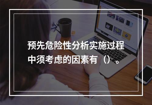 预先危险性分析实施过程中须考虑的因素有（）。