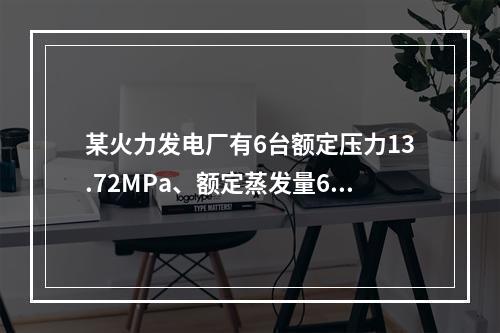 某火力发电厂有6台额定压力13.72MPa、额定蒸发量670