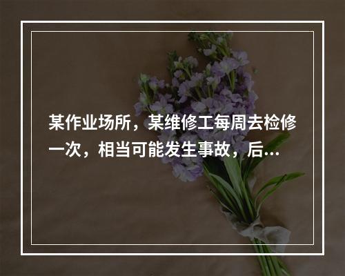 某作业场所，某维修工每周去检修一次，相当可能发生事故，后果可