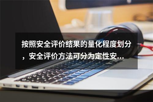 按照安全评价结果的量化程度划分，安全评价方法可分为定性安全评