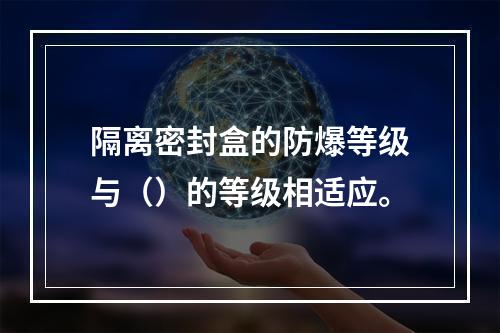 隔离密封盒的防爆等级与（）的等级相适应。