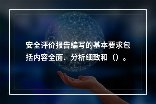 安全评价报告编写的基本要求包括内容全面、分析细致和（）。