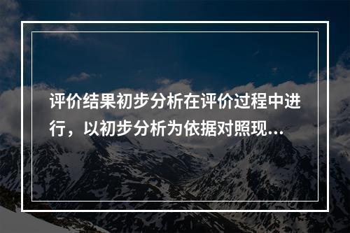 评价结果初步分析在评价过程中进行，以初步分析为依据对照现有安