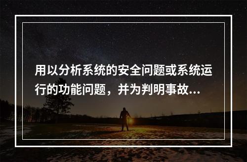 用以分析系统的安全问题或系统运行的功能问题，并为判明事故发生