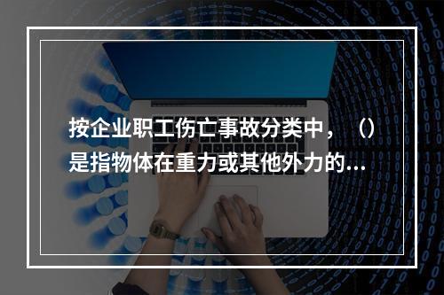 按企业职工伤亡事故分类中，（）是指物体在重力或其他外力的作用