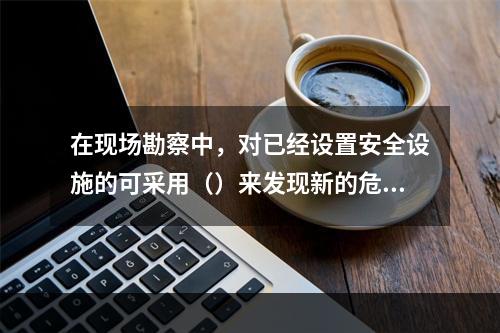 在现场勘察中，对已经设置安全设施的可采用（）来发现新的危险和