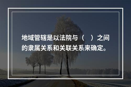 地域管辖是以法院与（　）之间的隶属关系和关联关系来确定。