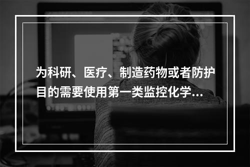 为科研、医疗、制造药物或者防护目的需要使用第一类监控化学品的