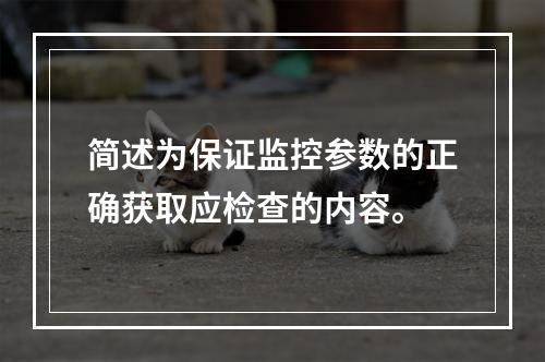 简述为保证监控参数的正确获取应检查的内容。