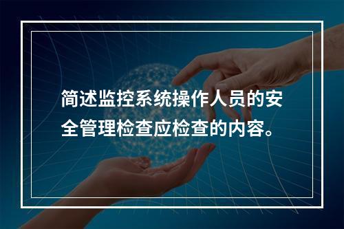 简述监控系统操作人员的安全管理检查应检查的内容。