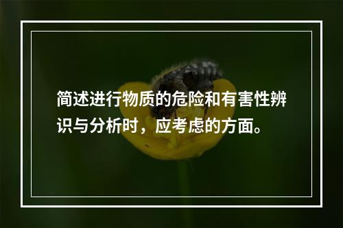 简述进行物质的危险和有害性辨识与分析时，应考虑的方面。