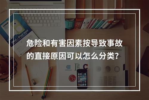 危险和有害因素按导致事故的直接原因可以怎么分类？