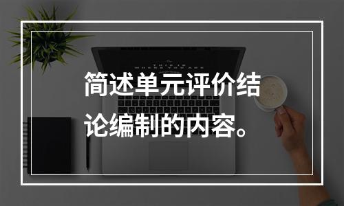 简述单元评价结论编制的内容。