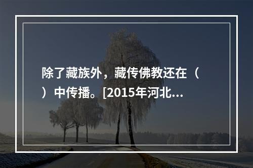 除了藏族外，藏传佛教还在（　　）中传播。[2015年河北真