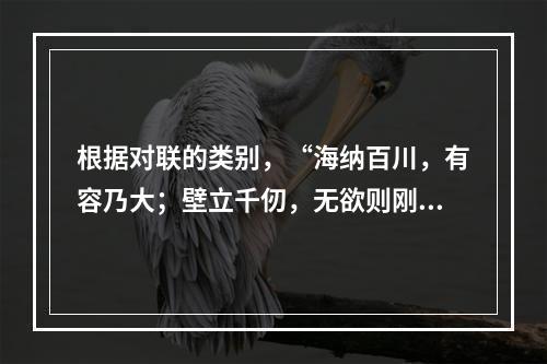 根据对联的类别，“海纳百川，有容乃大；壁立千仞，无欲则刚”是