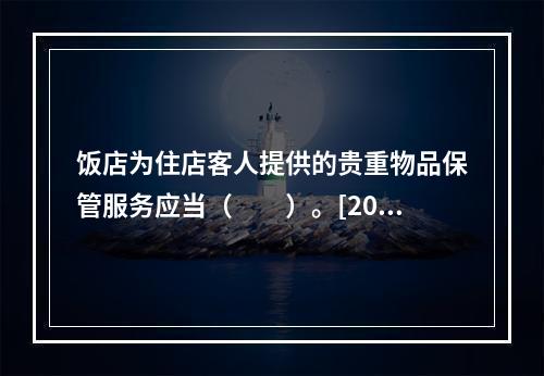 饭店为住店客人提供的贵重物品保管服务应当（　　）。[2015