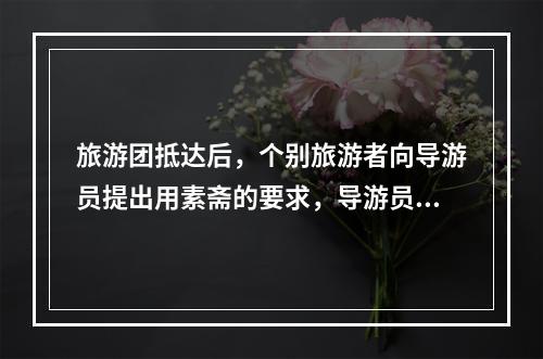 旅游团抵达后，个别旅游者向导游员提出用素斋的要求，导游员的正