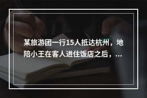 某旅游团一行15人抵达杭州，地陪小王在客人进住饭店之后，开始