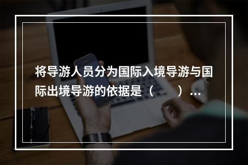 将导游人员分为国际入境导游与国际出境导游的依据是（　　）。[