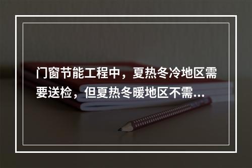 门窗节能工程中，夏热冬冷地区需要送检，但夏热冬暖地区不需要送