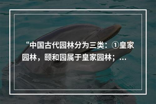 “中国古代园林分为三类：①皇家园林，颐和园属于皇家园林；②