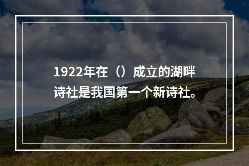 1922年在（）成立的湖畔诗社是我国第一个新诗社。