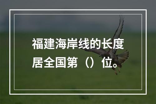 福建海岸线的长度居全国第（）位。