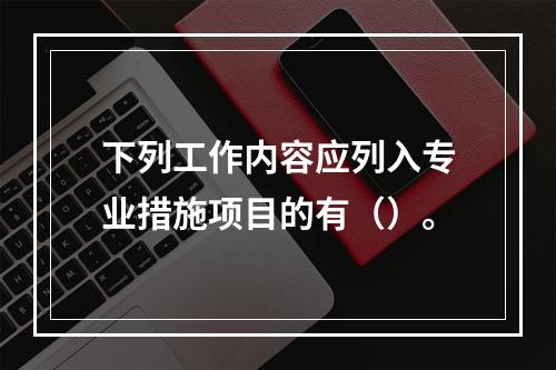 下列工作内容应列入专业措施项目的有（）。