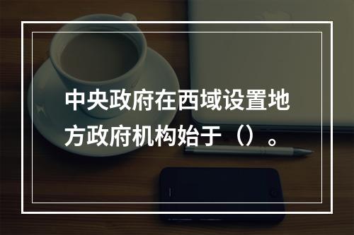 中央政府在西域设置地方政府机构始于（）。