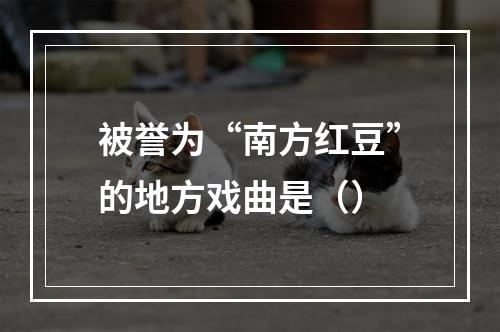 被誉为“南方红豆”的地方戏曲是（）