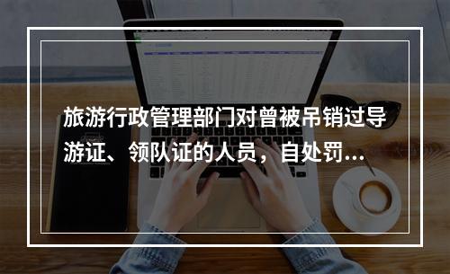 旅游行政管理部门对曾被吊销过导游证、领队证的人员，自处罚之