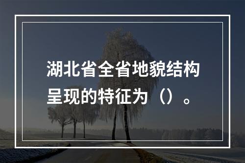 湖北省全省地貌结构呈现的特征为（）。