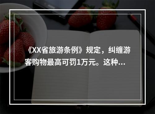 《XX省旅游条例》规定，纠缠游客购物最高可罚1万元。这种宏