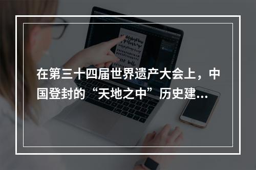 在第三十四届世界遗产大会上，中国登封的“天地之中”历史建筑