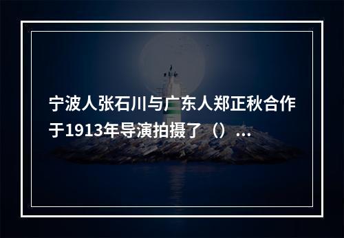 宁波人张石川与广东人郑正秋合作于1913年导演拍摄了（），这