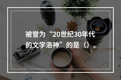 被誉为“20世纪30年代的文学洛神”的是（）。