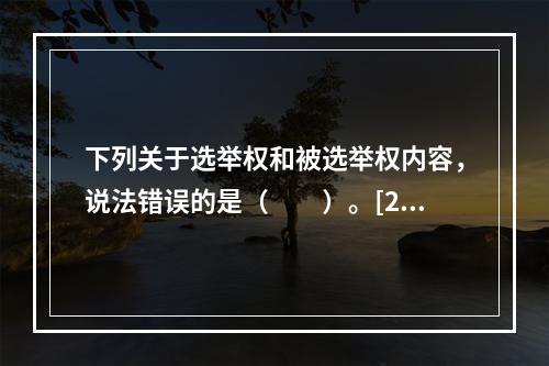 下列关于选举权和被选举权内容，说法错误的是（　　）。[20