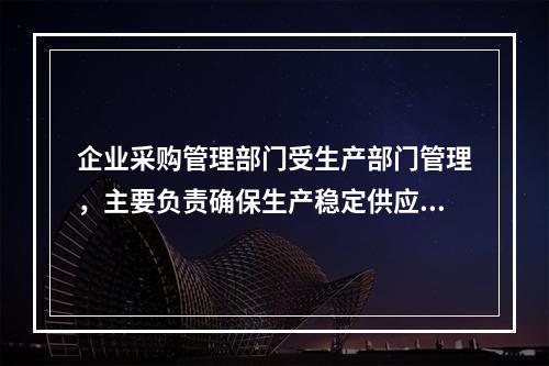 企业采购管理部门受生产部门管理，主要负责确保生产稳定供应，